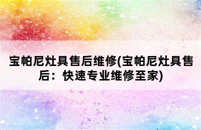 宝帕尼灶具售后维修(宝帕尼灶具售后：快速专业维修至家)