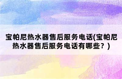 宝帕尼热水器售后服务电话(宝帕尼热水器售后服务电话有哪些？)