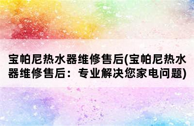 宝帕尼热水器维修售后(宝帕尼热水器维修售后：专业解决您家电问题)