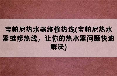 宝帕尼热水器维修热线(宝帕尼热水器维修热线，让你的热水器问题快速解决)