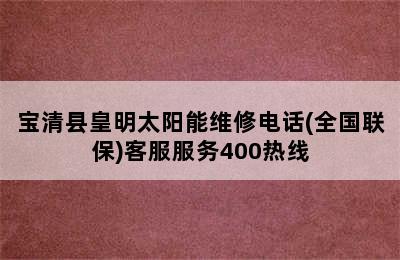 宝清县皇明太阳能维修电话(全国联保)客服服务400热线