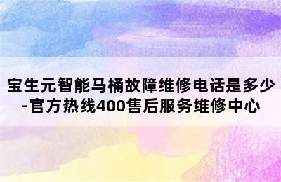 宝生元智能马桶故障维修电话是多少-官方热线400售后服务维修中心