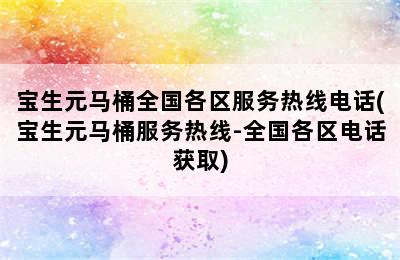 宝生元马桶全国各区服务热线电话(宝生元马桶服务热线-全国各区电话获取)