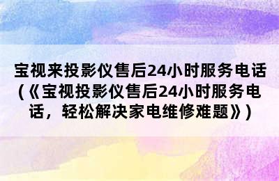 宝视来投影仪售后24小时服务电话(《宝视投影仪售后24小时服务电话，轻松解决家电维修难题》)