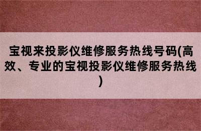 宝视来投影仪维修服务热线号码(高效、专业的宝视投影仪维修服务热线)