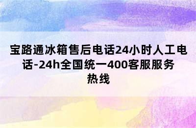 宝路通冰箱售后电话24小时人工电话-24h全国统一400客服服务热线