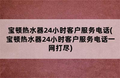 宝顿热水器24小时客户服务电话(宝顿热水器24小时客户服务电话一网打尽)