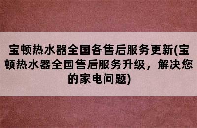 宝顿热水器全国各售后服务更新(宝顿热水器全国售后服务升级，解决您的家电问题)