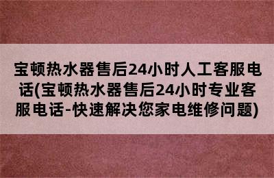 宝顿热水器售后24小时人工客服电话(宝顿热水器售后24小时专业客服电话-快速解决您家电维修问题)