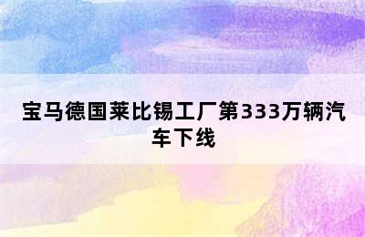 宝马德国莱比锡工厂第333万辆汽车下线