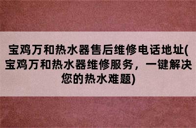 宝鸡万和热水器售后维修电话地址(宝鸡万和热水器维修服务，一键解决您的热水难题)