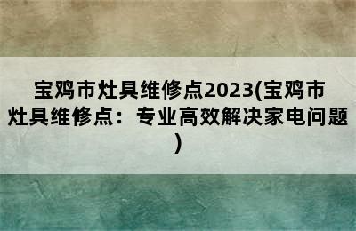 宝鸡市灶具维修点2023(宝鸡市灶具维修点：专业高效解决家电问题)