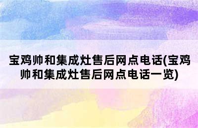 宝鸡帅和集成灶售后网点电话(宝鸡帅和集成灶售后网点电话一览)