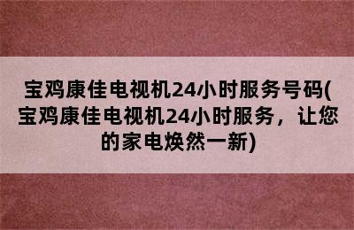 宝鸡康佳电视机24小时服务号码(宝鸡康佳电视机24小时服务，让您的家电焕然一新)