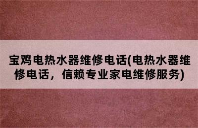 宝鸡电热水器维修电话(电热水器维修电话，信赖专业家电维修服务)