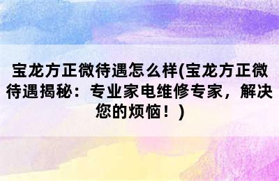 宝龙方正微待遇怎么样(宝龙方正微待遇揭秘：专业家电维修专家，解决您的烦恼！)