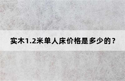 实木1.2米单人床价格是多少的？