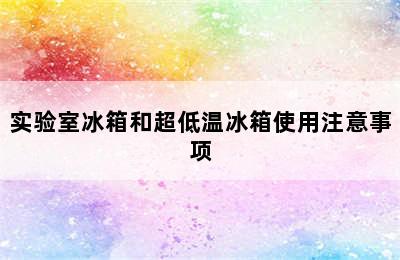 实验室冰箱和超低温冰箱使用注意事项