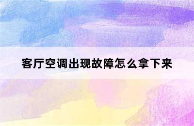 客厅空调出现故障怎么拿下来