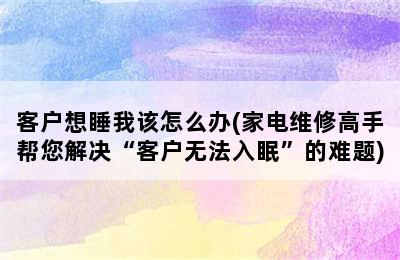 客户想睡我该怎么办(家电维修高手帮您解决“客户无法入眠”的难题)