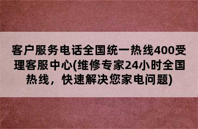 客户服务电话全国统一热线400受理客服中心(维修专家24小时全国热线，快速解决您家电问题)