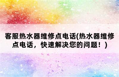 客服热水器维修点电话(热水器维修点电话，快速解决您的问题！)