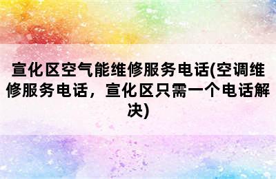 宣化区空气能维修服务电话(空调维修服务电话，宣化区只需一个电话解决)