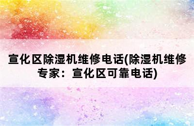 宣化区除湿机维修电话(除湿机维修专家：宣化区可靠电话)