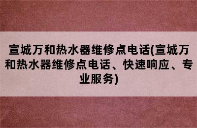 宣城万和热水器维修点电话(宣城万和热水器维修点电话、快速响应、专业服务)