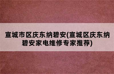 宣城市区庆东纳碧安(宣城区庆东纳碧安家电维修专家推荐)