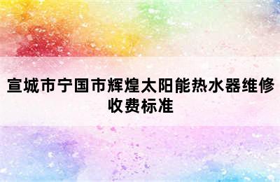 宣城市宁国市辉煌太阳能热水器维修收费标准