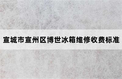 宣城市宣州区博世冰箱维修收费标准