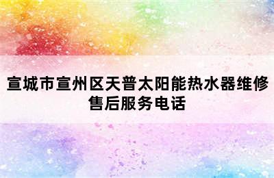 宣城市宣州区天普太阳能热水器维修售后服务电话