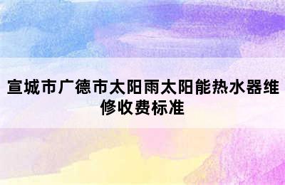 宣城市广德市太阳雨太阳能热水器维修收费标准