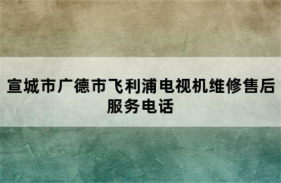 宣城市广德市飞利浦电视机维修售后服务电话