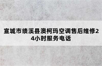 宣城市绩溪县澳柯玛空调售后维修24小时服务电话