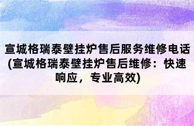 宣城格瑞泰壁挂炉售后服务维修电话(宣城格瑞泰壁挂炉售后维修：快速响应，专业高效)