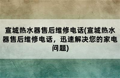 宣城热水器售后维修电话(宣城热水器售后维修电话，迅速解决您的家电问题)