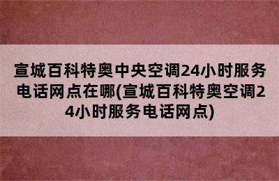 宣城百科特奥中央空调24小时服务电话网点在哪(宣城百科特奥空调24小时服务电话网点)