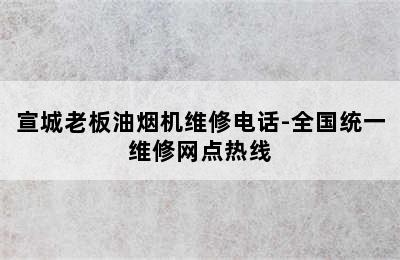 宣城老板油烟机维修电话-全国统一维修网点热线