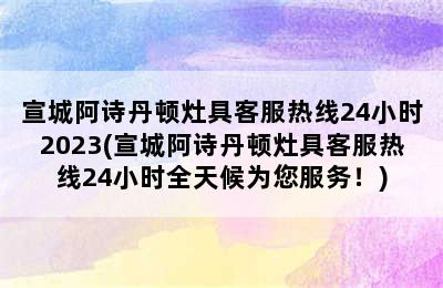 宣城阿诗丹顿灶具客服热线24小时2023(宣城阿诗丹顿灶具客服热线24小时全天候为您服务！)