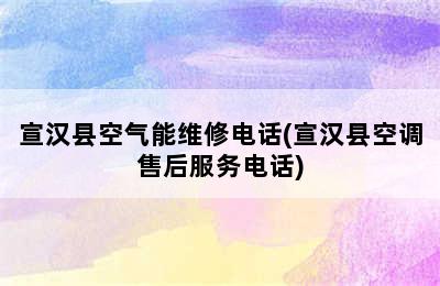 宣汉县空气能维修电话(宣汉县空调售后服务电话)