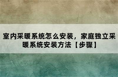 室内采暖系统怎么安装，家庭独立采暖系统安装方法【步骤】