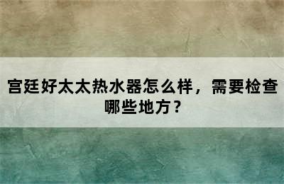 宫廷好太太热水器怎么样，需要检查哪些地方？