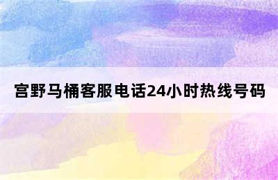 宫野马桶客服电话24小时热线号码