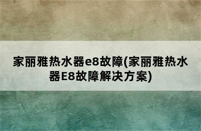 家丽雅热水器e8故障(家丽雅热水器E8故障解决方案)