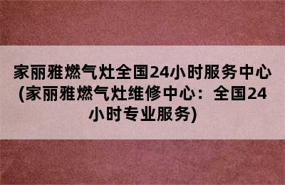 家丽雅燃气灶全国24小时服务中心(家丽雅燃气灶维修中心：全国24小时专业服务)