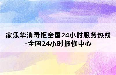 家乐华消毒柜全国24小时服务热线-全国24小时报修中心