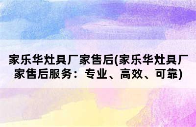 家乐华灶具厂家售后(家乐华灶具厂家售后服务：专业、高效、可靠)