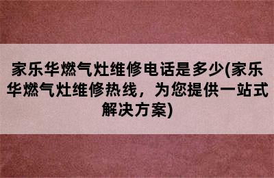 家乐华燃气灶维修电话是多少(家乐华燃气灶维修热线，为您提供一站式解决方案)